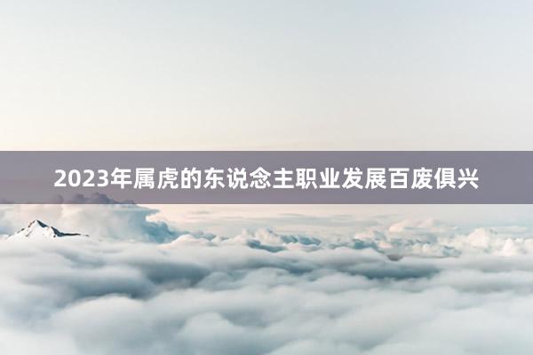 2023年属虎的东说念主职业发展百废俱兴