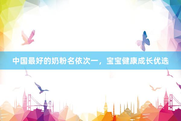 中国最好的奶粉名依次一，宝宝健康成长优选