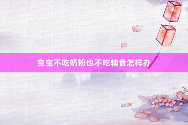 宝宝不吃奶粉也不吃辅食怎样办