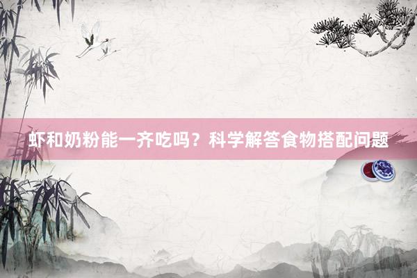 虾和奶粉能一齐吃吗？科学解答食物搭配问题