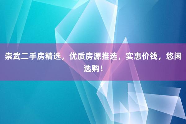 崇武二手房精选，优质房源推选，实惠价钱，悠闲选购！