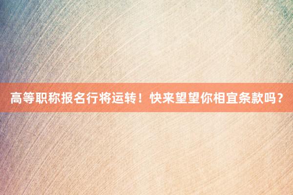 高等职称报名行将运转！快来望望你相宜条款吗？