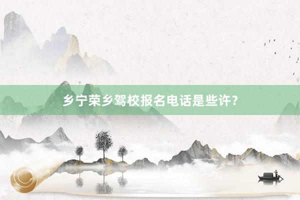 乡宁荣乡驾校报名电话是些许？