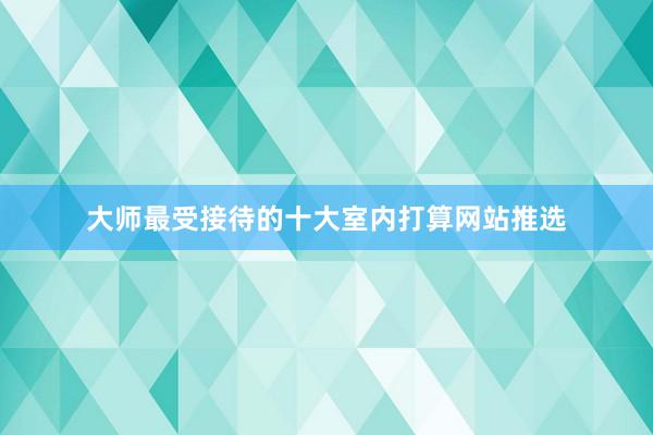 大师最受接待的十大室内打算网站推选