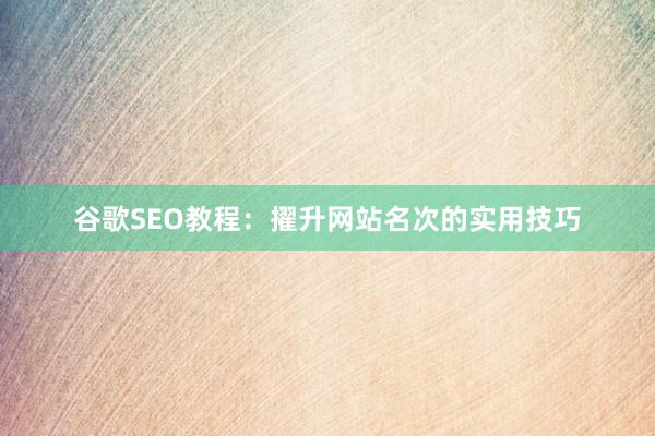 谷歌SEO教程：擢升网站名次的实用技巧