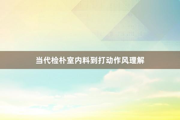 当代检朴室内料到打动作风理解