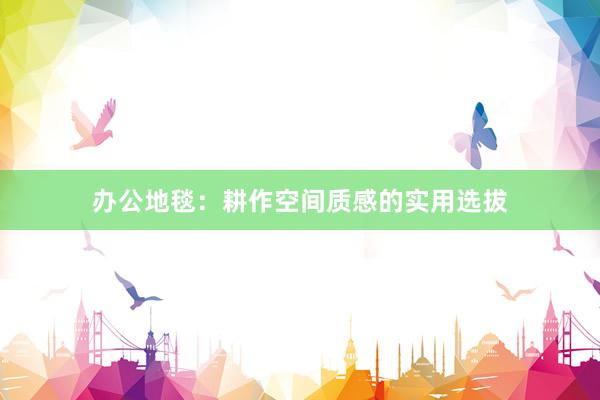 办公地毯：耕作空间质感的实用选拔
