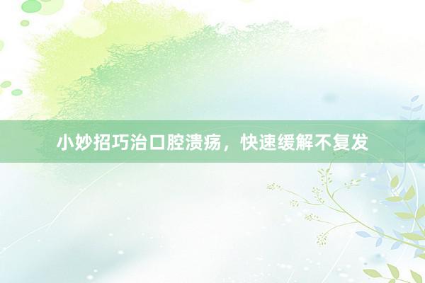 小妙招巧治口腔溃疡，快速缓解不复发