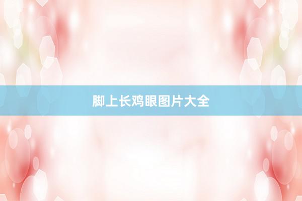 脚上长鸡眼图片大全
