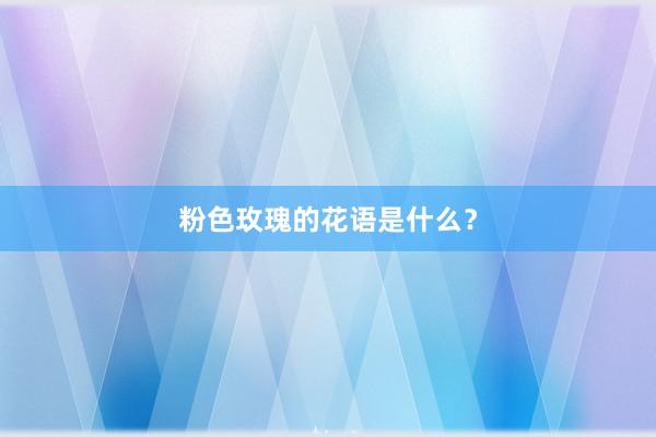 粉色玫瑰的花语是什么？