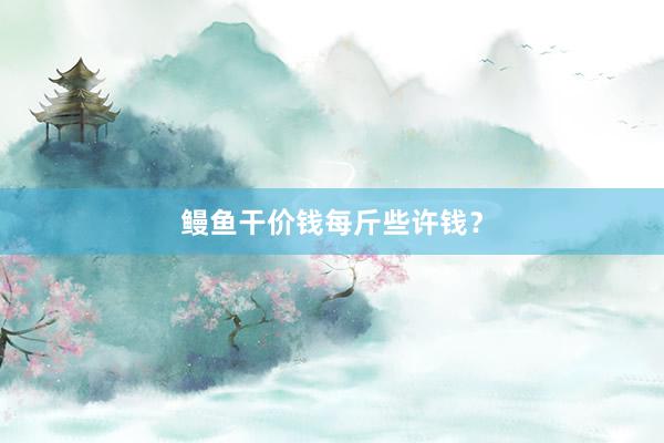 鳗鱼干价钱每斤些许钱？